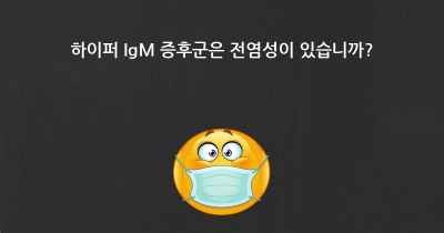 하이퍼 IgM 증후군은 전염성이 있습니까?