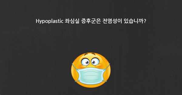 Hypoplastic 좌심실 증후군은 전염성이 있습니까?