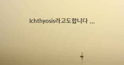 Ichthyosis라고도합니다 ...