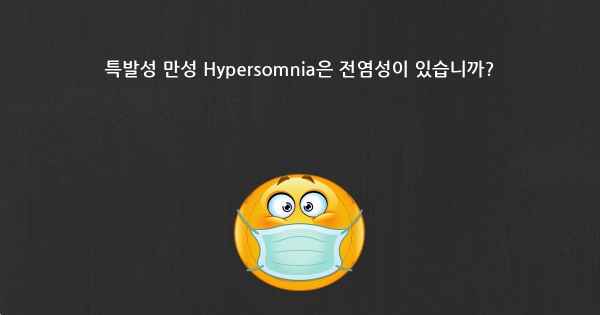 특발성 만성 Hypersomnia은 전염성이 있습니까?