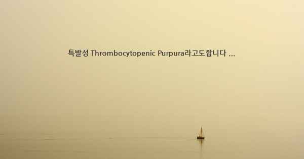 특발성 Thrombocytopenic Purpura라고도합니다 ...