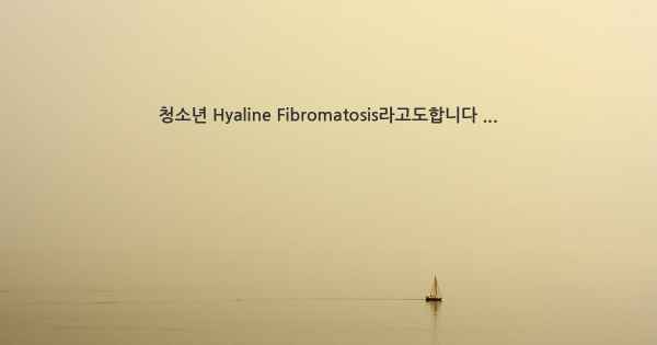 청소년 Hyaline Fibromatosis라고도합니다 ...