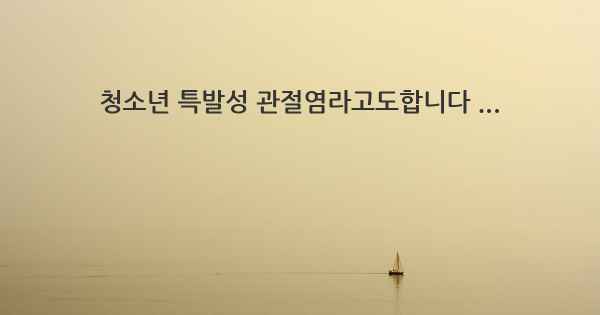 청소년 특발성 관절염라고도합니다 ...