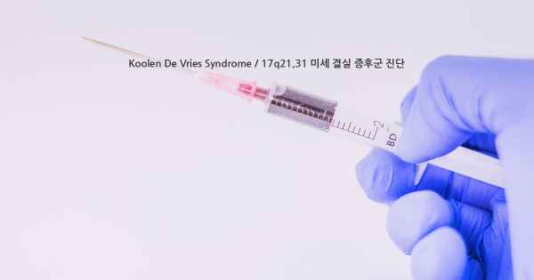 Koolen De Vries Syndrome / 17q21.31 미세 결실 증후군 진단
