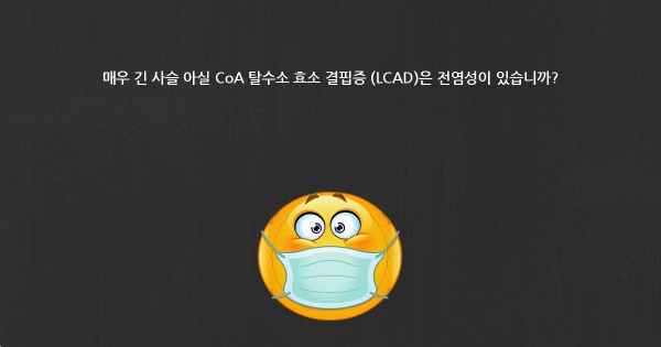 매우 긴 사슬 아실 CoA 탈수소 효소 결핍증 (LCAD)은 전염성이 있습니까?