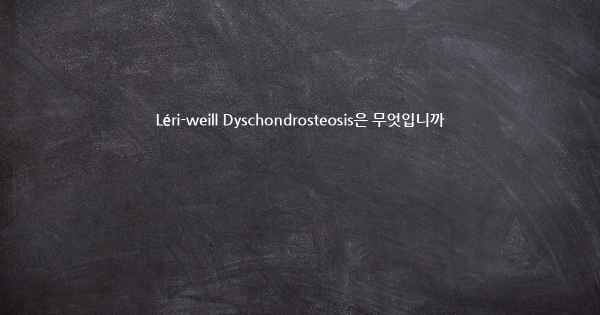 Léri-weill Dyschondrosteosis은 무엇입니까