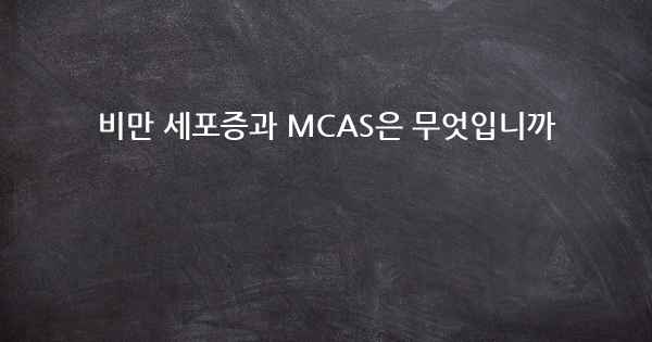 비만 세포증과 MCAS은 무엇입니까