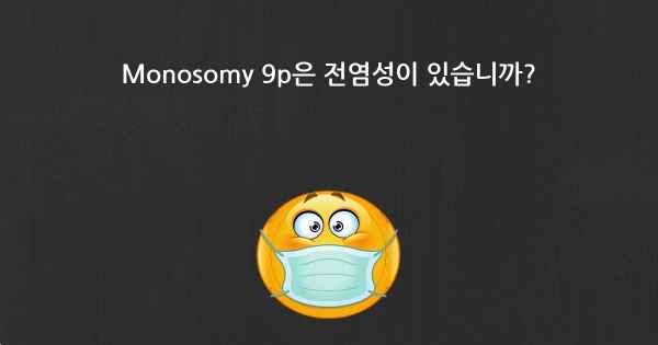 Monosomy 9p은 전염성이 있습니까?