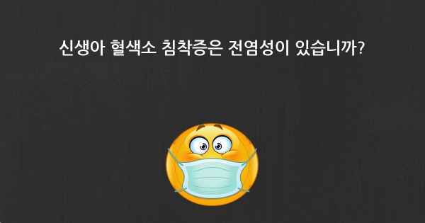 신생아 혈색소 침착증은 전염성이 있습니까?