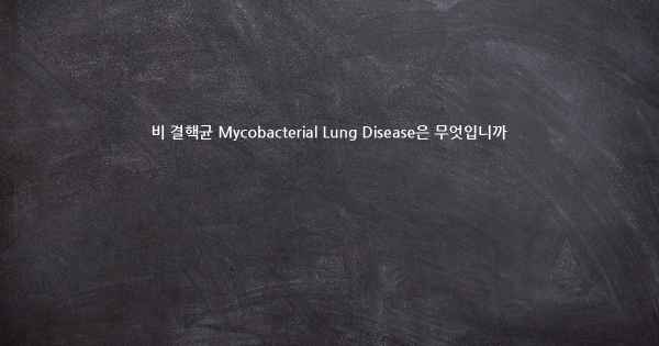 비 결핵균 Mycobacterial Lung Disease은 무엇입니까