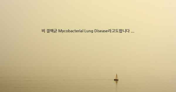 비 결핵균 Mycobacterial Lung Disease라고도합니다 ...