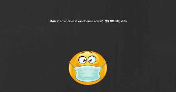 Pityriasis lichenoides et varioliformis acuta은 전염성이 있습니까?