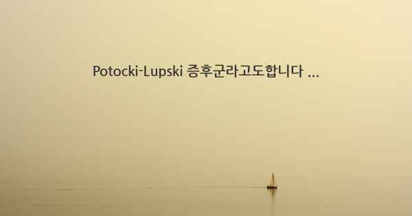 Potocki-Lupski 증후군라고도합니다 ...