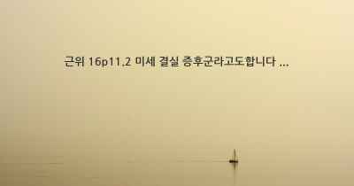 근위 16p11.2 미세 결실 증후군라고도합니다 ...