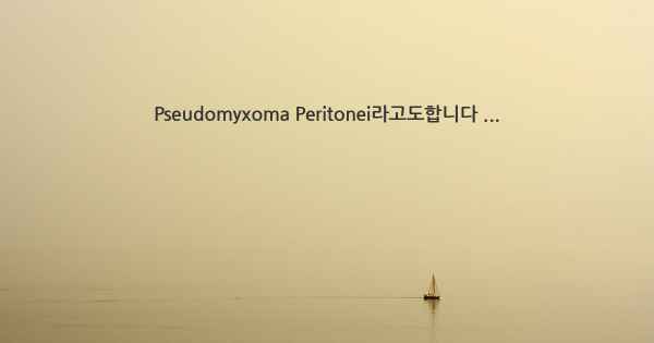 Pseudomyxoma Peritonei라고도합니다 ...