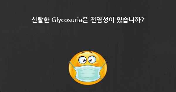 신랄한 Glycosuria은 전염성이 있습니까?