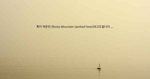 록키 마운틴 (Rocky Mountain Spotted Fever)라고도합니다 ...