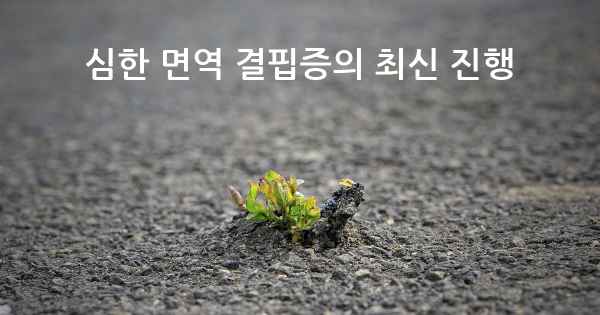 심한 면역 결핍증의 최신 진행