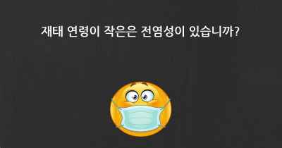 재태 연령이 작은은 전염성이 있습니까?