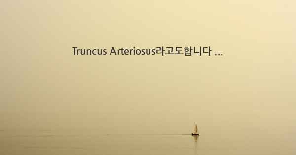 Truncus Arteriosus라고도합니다 ...