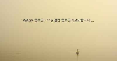 WAGR 증후군 - 11p 결핍 증후군라고도합니다 ...