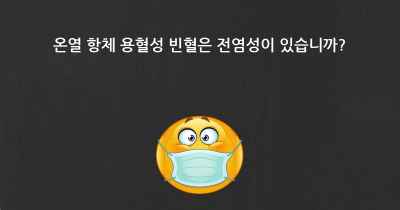 온열 항체 용혈성 빈혈은 전염성이 있습니까?