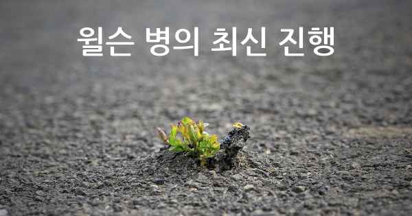 윌슨 병의 최신 진행