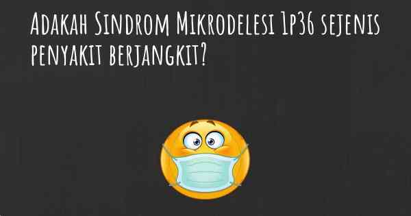 Adakah Sindrom Mikrodelesi 1p36 sejenis penyakit berjangkit?