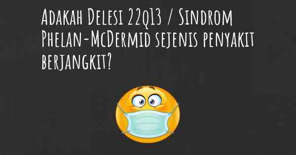 Adakah Delesi 22q13 / Sindrom Phelan-McDermid sejenis penyakit berjangkit?