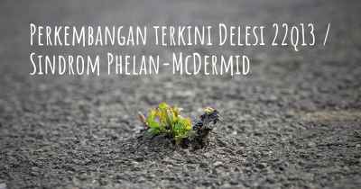 Perkembangan terkini Delesi 22q13 / Sindrom Phelan-McDermid