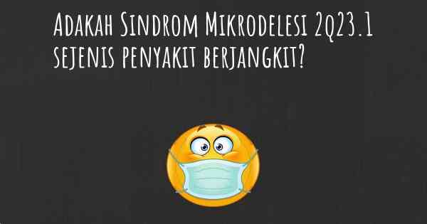 Adakah Sindrom Mikrodelesi 2q23.1 sejenis penyakit berjangkit?