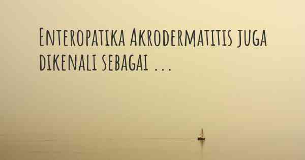 Enteropatika Akrodermatitis juga dikenali sebagai ...