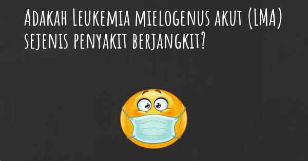 Adakah Leukemia mielogenus akut (LMA) sejenis penyakit berjangkit?