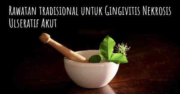 Rawatan tradisional untuk Gingivitis Nekrosis Ulseratif Akut