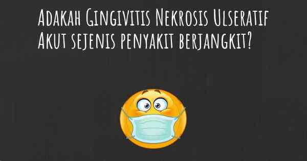 Adakah Gingivitis Nekrosis Ulseratif Akut sejenis penyakit berjangkit?