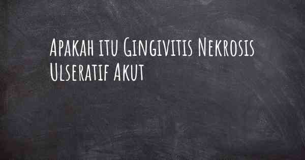 Apakah itu Gingivitis Nekrosis Ulseratif Akut