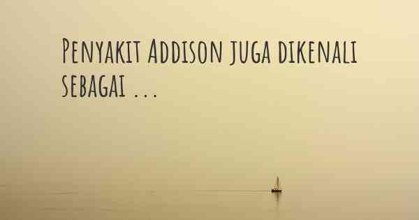 Penyakit Addison juga dikenali sebagai ...