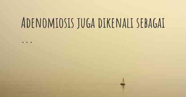 Adenomiosis juga dikenali sebagai ...