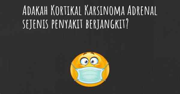 Adakah Kortikal Karsinoma Adrenal sejenis penyakit berjangkit?