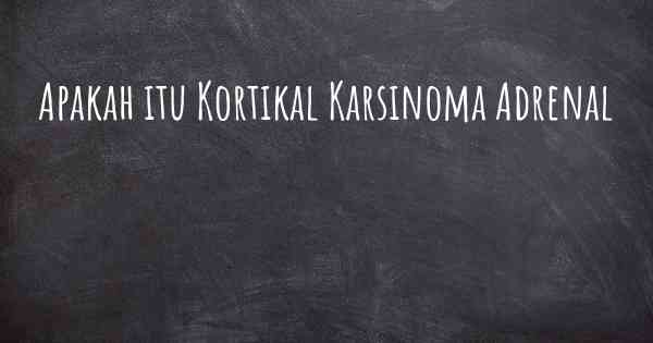 Apakah itu Kortikal Karsinoma Adrenal