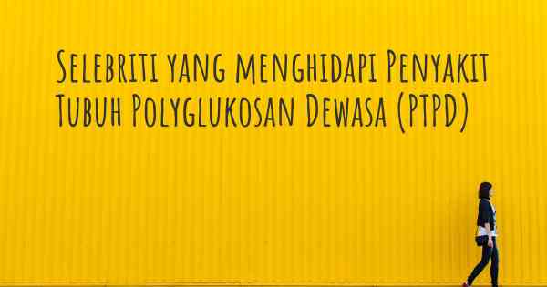 Selebriti yang menghidapi Penyakit Tubuh Polyglukosan Dewasa (PTPD)