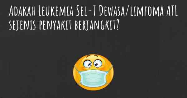 Adakah Leukemia Sel-T Dewasa/limfoma ATL sejenis penyakit berjangkit?