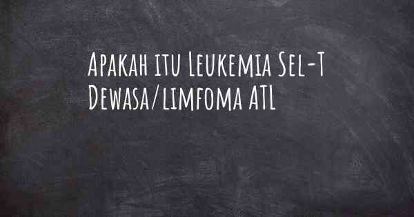 Apakah itu Leukemia Sel-T Dewasa/limfoma ATL