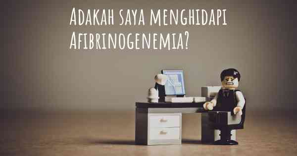 Adakah saya menghidapi Afibrinogenemia?