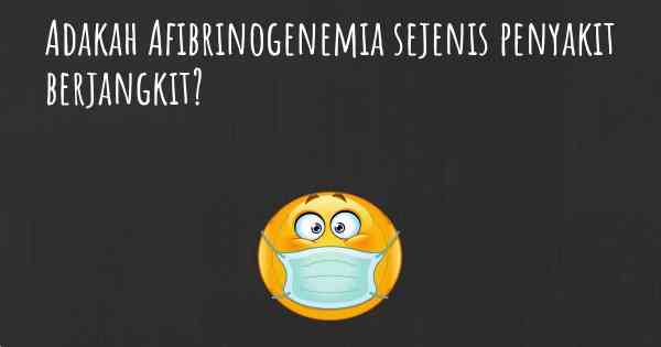 Adakah Afibrinogenemia sejenis penyakit berjangkit?