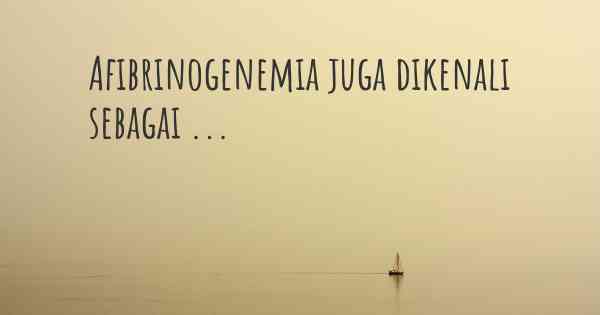 Afibrinogenemia juga dikenali sebagai ...