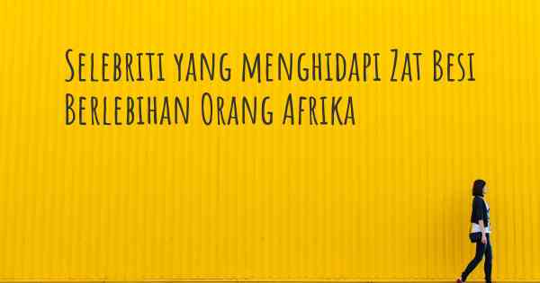 Selebriti yang menghidapi Zat Besi Berlebihan Orang Afrika