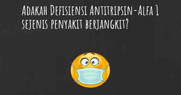 Adakah Defisiensi Antitripsin-Alfa 1 sejenis penyakit berjangkit?