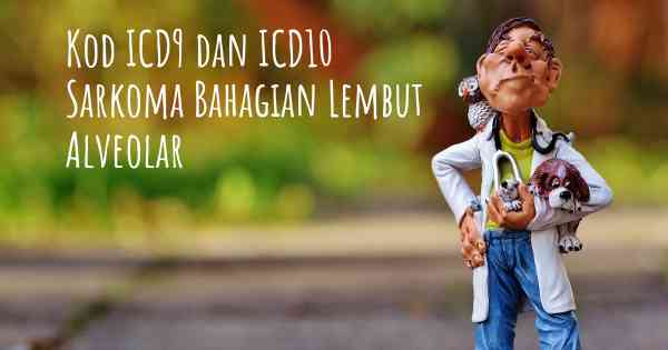 Kod ICD9 dan ICD10 Sarkoma Bahagian Lembut Alveolar