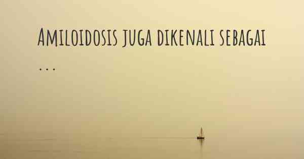 Amiloidosis juga dikenali sebagai ...